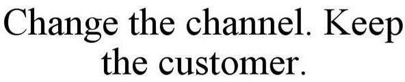 Trademark Logo CHANGE THE CHANNEL. KEEP THE CUSTOMER.