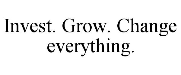  INVEST. GROW. CHANGE EVERYTHING.