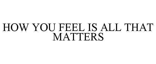  HOW YOU FEEL IS ALL THAT MATTERS