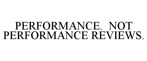  PERFORMANCE. NOT PERFORMANCE REVIEWS.