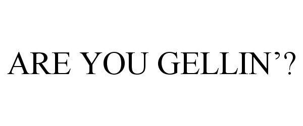  ARE YOU GELLIN'?