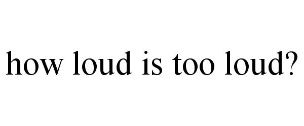  HOW LOUD IS TOO LOUD?