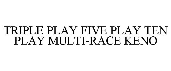  TRIPLE PLAY FIVE PLAY TEN PLAY MULTI-RACE KENO