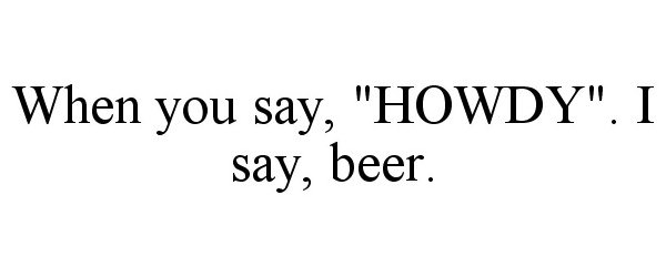  WHEN YOU SAY, "HOWDY". I SAY, BEER.