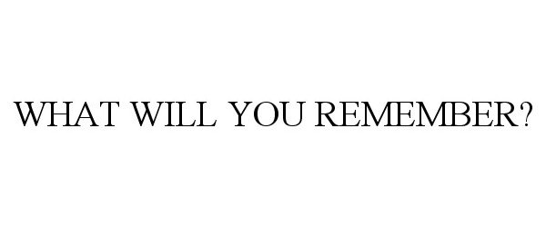  WHAT WILL YOU REMEMBER?