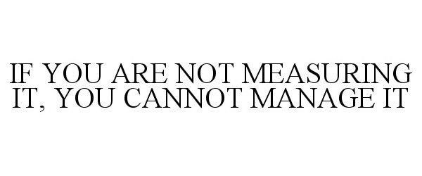 Trademark Logo IF YOU ARE NOT MEASURING IT, YOU CANNOT MANAGE IT