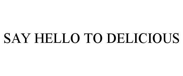 Trademark Logo SAY HELLO TO DELICIOUS