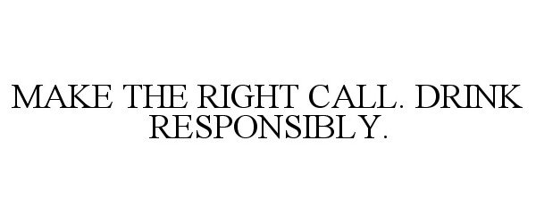  MAKE THE RIGHT CALL. DRINK RESPONSIBLY.