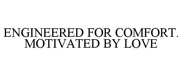  ENGINEERED FOR COMFORT. MOTIVATED BY LOVE