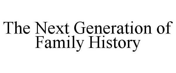  THE NEXT GENERATION OF FAMILY HISTORY
