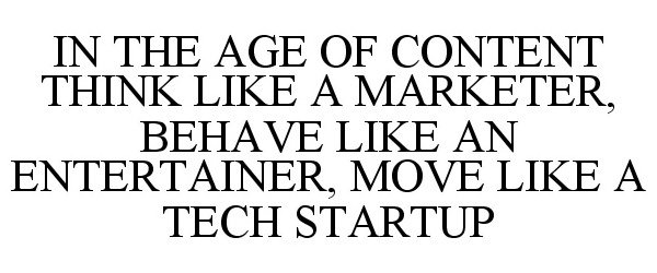 IN THE AGE OF CONTENT THINK LIKE A MARKETER, BEHAVE LIKE AN ENTERTAINER, MOVE LIKE A TECH STARTUP