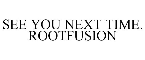  SEE YOU NEXT TIME. ROOTFUSION