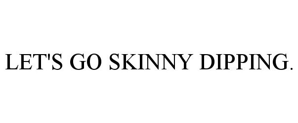  LET'S GO SKINNY DIPPING.