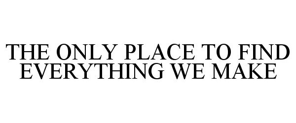 Trademark Logo THE ONLY PLACE TO FIND EVERYTHING WE MAKE