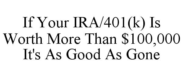  IF YOUR IRA/401(K) IS WORTH MORE THAN $100,000 IT'S AS GOOD AS GONE