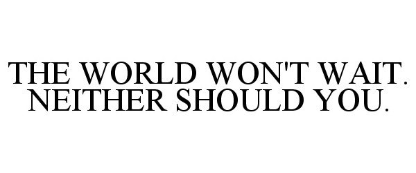  THE WORLD WON'T WAIT. NEITHER SHOULD YOU.