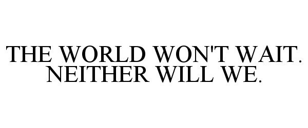  THE WORLD WON'T WAIT. NEITHER WILL WE.