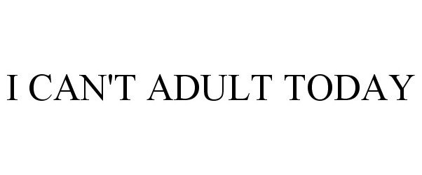  I CAN'T ADULT TODAY
