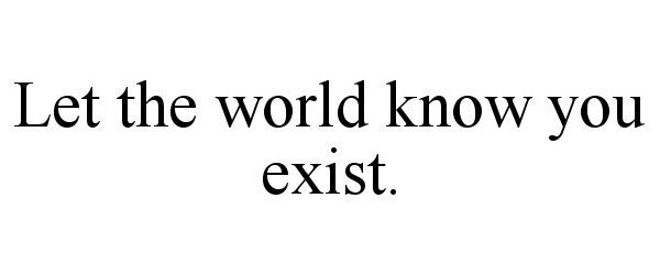  LET THE WORLD KNOW YOU EXIST.