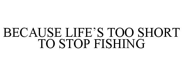  BECAUSE LIFE'S TOO SHORT TO STOP FISHING