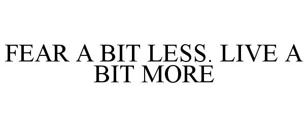  FEAR A BIT LESS. LIVE A BIT MORE