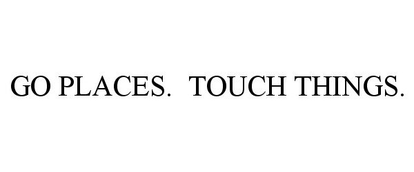 Trademark Logo GO PLACES. TOUCH THINGS.