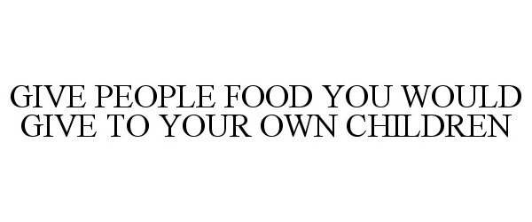  GIVE PEOPLE FOOD YOU WOULD GIVE TO YOUROWN CHILDREN