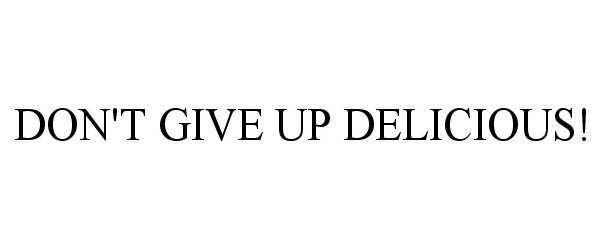 Trademark Logo DON'T GIVE UP DELICIOUS!