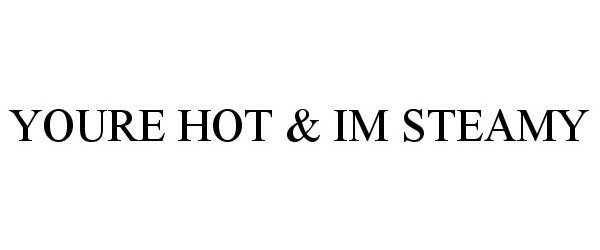  YOURE HOT &amp; IM STEAMY