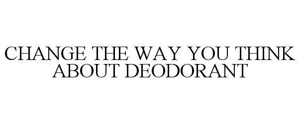  CHANGE THE WAY YOU THINK ABOUT DEODORANT