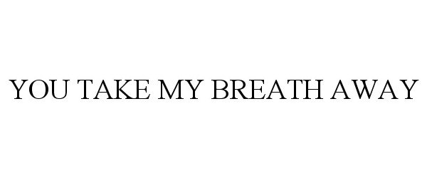 Trademark Logo YOU TAKE MY BREATH AWAY
