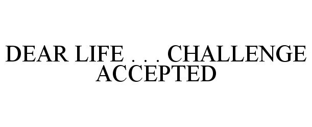 Trademark Logo DEAR LIFE . . . CHALLENGE ACCEPTED