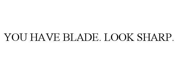  YOU HAVE BLADE. LOOK SHARP.
