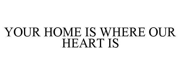  YOUR HOME IS WHERE OUR HEART IS