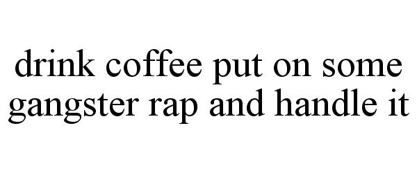  DRINK COFFEE PUT ON SOME GANGSTER RAP AND HANDLE IT