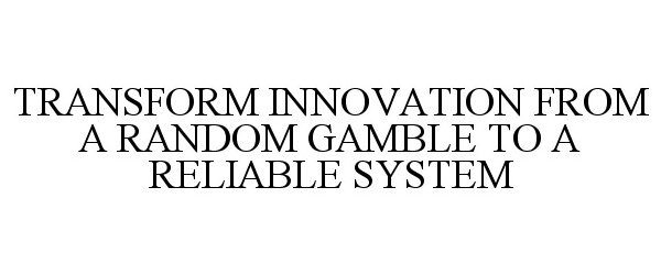  TRANSFORM INNOVATION FROM A RANDOM GAMBLE TO A RELIABLE SYSTEM