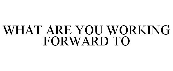  WHAT ARE YOU WORKING FORWARD TO