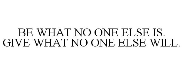  BE WHAT NO ONE ELSE IS. GIVE WHAT NO ONE ELSE WILL.