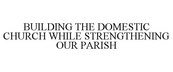  BUILDING THE DOMESTIC CHURCH WHILE STRENGTHENING OUR PARISH