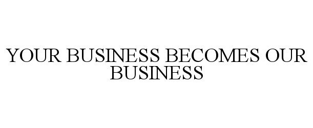  YOUR BUSINESS BECOMES OUR BUSINESS