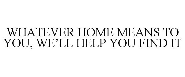  WHATEVER HOME MEANS TO YOU, WE'LL HELP YOU FIND IT