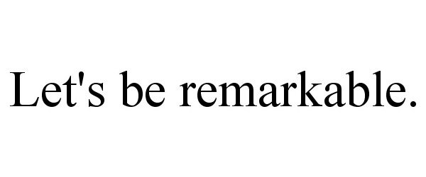  LET'S BE REMARKABLE.