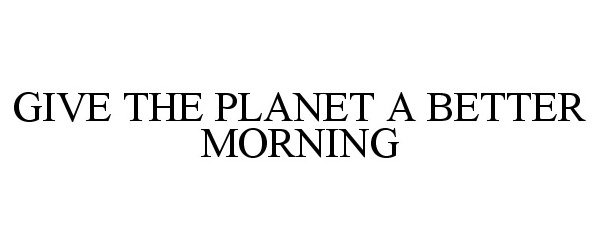  GIVE THE PLANET A BETTER MORNING