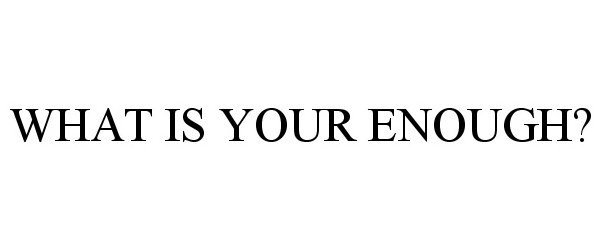  WHAT'S YOUR ENOUGH?