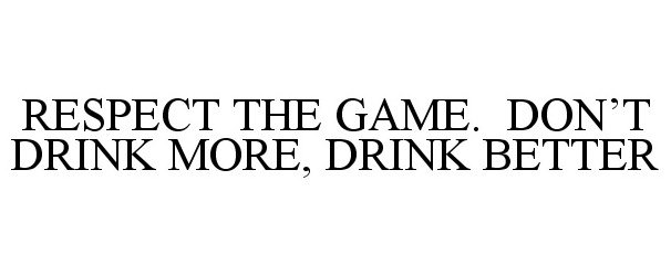  RESPECT THE GAME. DON'T DRINK MORE, DRINK BETTER