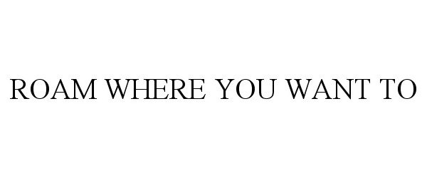  ROAM WHERE YOU WANT TO
