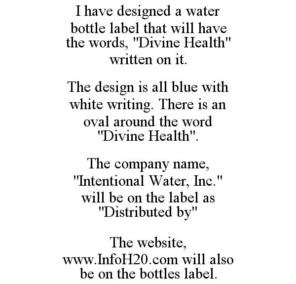  I HAVE DESIGNED A WATER BOTTLE LABEL THAT WILL HAVE THE WORDS, "DIVINE HEALTH" WRITTEN ON IT. THE DESIGN IS ALL BLUE WITH WHITE 