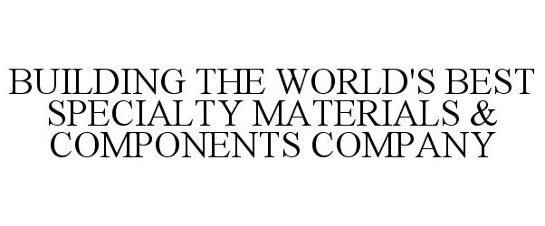  BUILDING THE WORLD'S BEST SPECIALTY MATERIALS &amp; COMPONENTS COMPANY