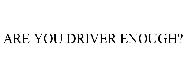 ARE YOU DRIVER ENOUGH?
