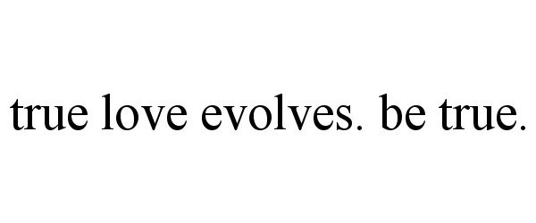 Trademark Logo TRUE LOVE EVOLVES. BE TRUE.